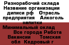 Разнорабочий склада › Название организации ­ диписи.рф › Отрасль предприятия ­ Алкоголь, напитки › Минимальный оклад ­ 17 300 - Все города Работа » Вакансии   . Томская обл.,Кедровый г.